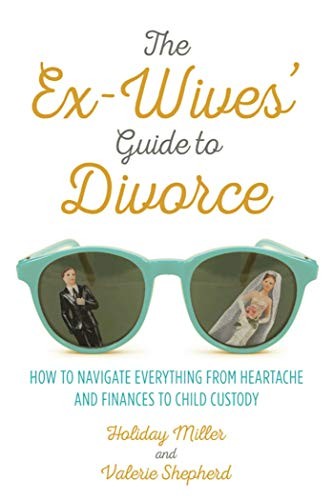 The ex-wives' guide to divorce : how to navigate everything from heartache and finances to child custody /