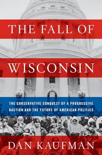 The fall of Wisconsin : the conservative conquest of a progressive bastion and the future of American politics