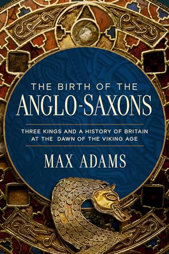 The birth of the Anglo-Saxons : three kings and a history of Britain at the dawn of the Viking age /