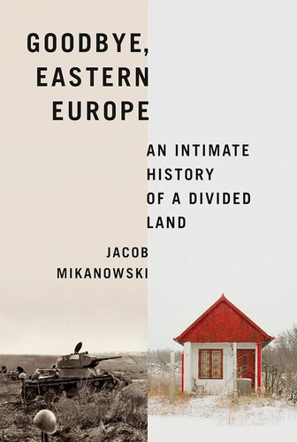 Goodbye, Eastern Europe : an intimate history of a divided land
