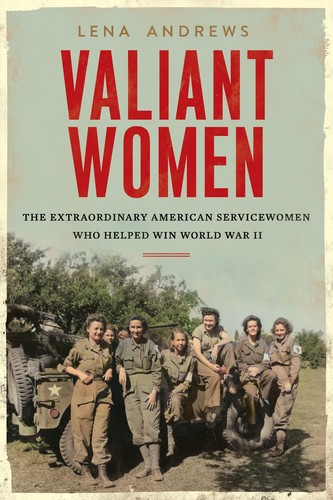 Valiant women : the extraordinary American servicewomen who helped win World War II